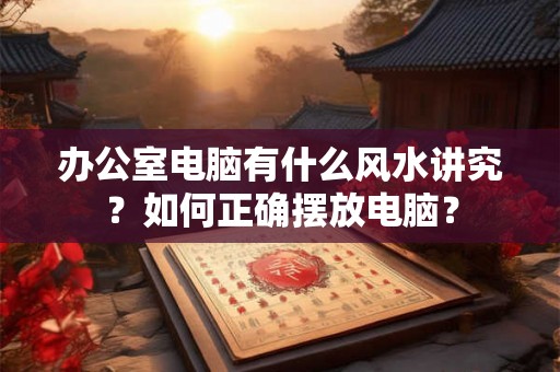 办公室电脑有什么风水讲究?如何正确摆放电脑? 办公室电脑有什么风水讲究?如何正确摆放电脑?