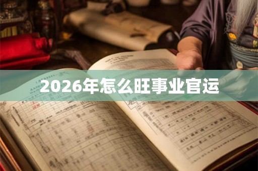 2026年怎么旺事业官运 2026年怎么旺事业官运