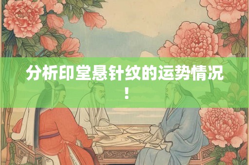 分析印堂悬针纹的运势情况！