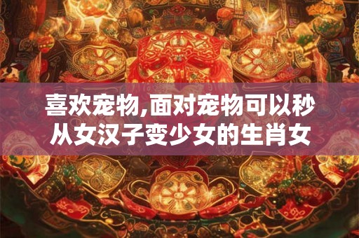 喜欢宠物,面对宠物可以秒从女汉子变少女的生肖女