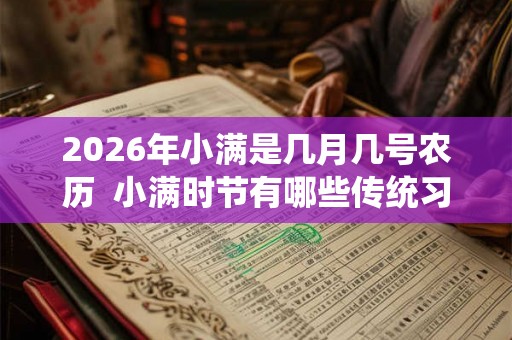 2026年小满是几月几号农历  小满时节有哪些传统习俗和活动