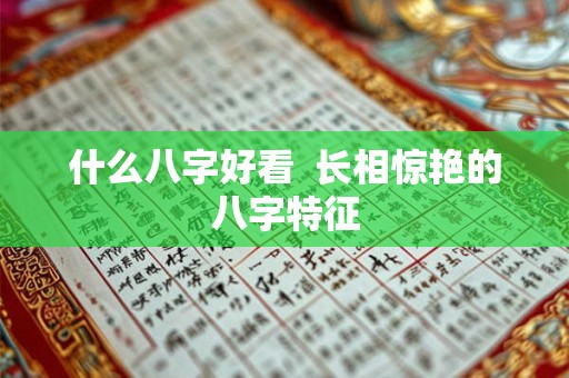 什么八字好看 长相惊艳的八字特征 什么八字好看 长相惊艳的八字特征