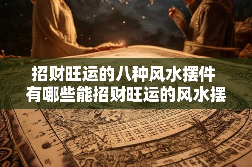 招财旺运的八种风水摆件 有哪些能招财旺运的风水摆件