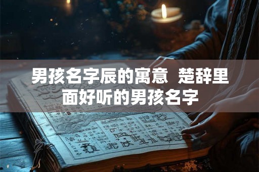 男孩名字辰的寓意  楚辞里面好听的男孩名字
