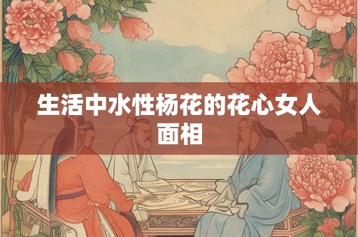 生活中水性杨花的花心女人面相