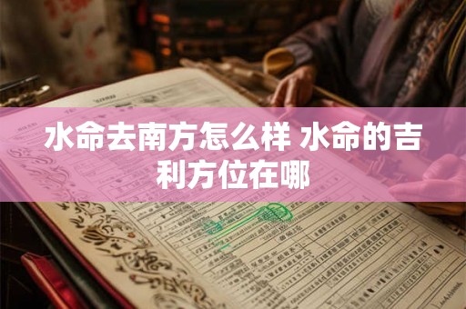 水命去南方怎么样 水命的吉利方位在哪 水命去南方怎么样 水命的吉利方位在哪