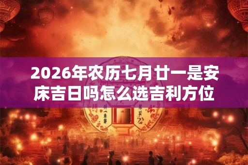 2026年农历七月廿一是安床吉日吗怎么选吉利方位