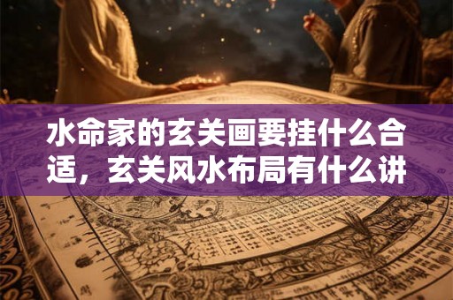 水命家的玄关画要挂什么合适，玄关风水布局有什么讲究？