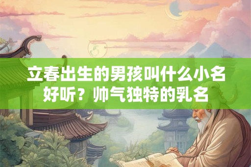立春出生的男孩叫什么小名好听？帅气独特的乳名