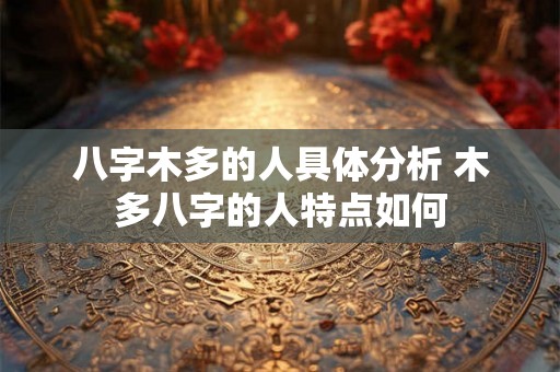 八字木多的人具体分析 木多八字的人特点如何 八字木多的人具体分析 木多八字的人特点如何