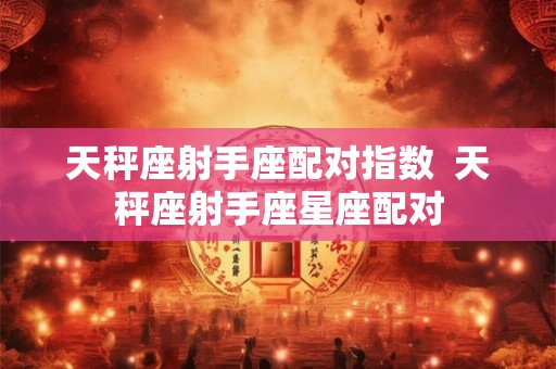 天秤座射手座配对指数  天秤座射手座星座配对