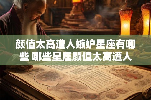 颜值太高遭人嫉妒星座有哪些 哪些星座颜值太高遭人嫉妒