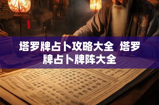 塔罗牌占卜攻略大全  塔罗牌占卜牌阵大全
