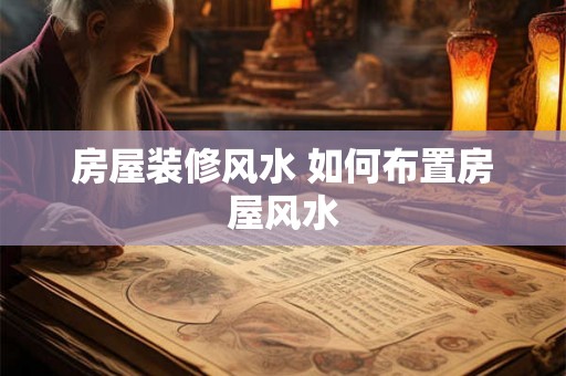房屋装修风水 如何布置房屋风水