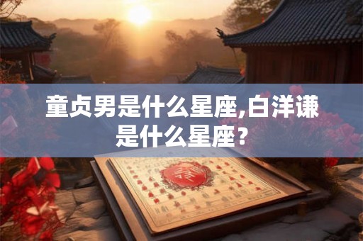 童贞男是什么星座,白洋谦是什么星座？