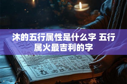 沐的五行属性是什么字 五行属火最吉利的字