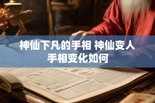 神仙下凡的手相 神仙变人手相变化如何 神仙下凡的手相 神仙变人手相变化如何