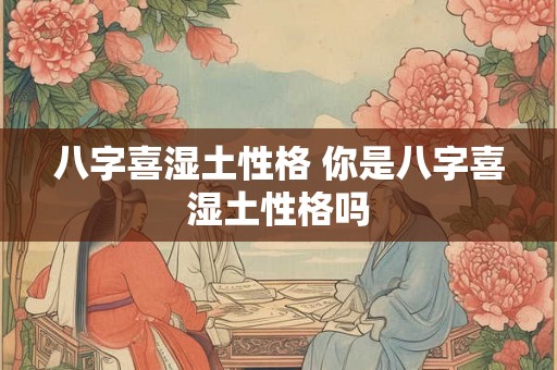 八字喜湿土性格 你是八字喜湿土性格吗 八字喜湿土性格 你是八字喜湿土性格吗