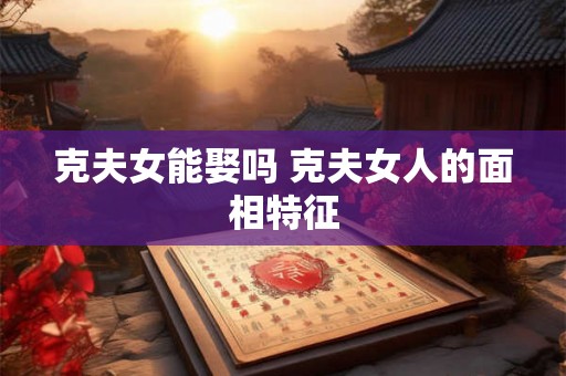 克夫女能娶吗 克夫女人的面相特征