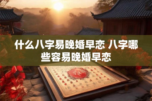 什么八字易晚婚早恋 八字哪些容易晚婚早恋