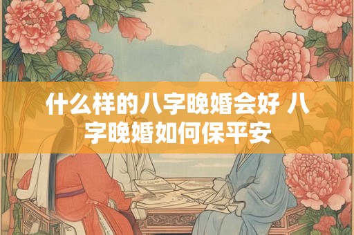 什么样的八字晚婚会好 八字晚婚如何保平安