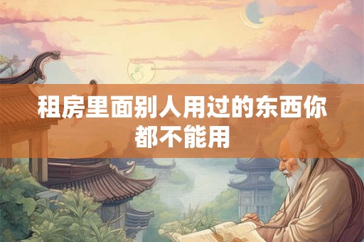 租房里面别人用过的东西你都不能用