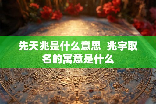 先天兆是什么意思 兆字取名的寓意是什么 先天兆是什么意思 兆字取名的寓意是什么