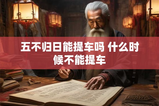 五不归日能提车吗 什么时候不能提车 五不归日能提车吗 什么时候不能提车