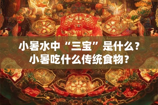 小暑水中“三宝”是什么？小暑吃什么传统食物？