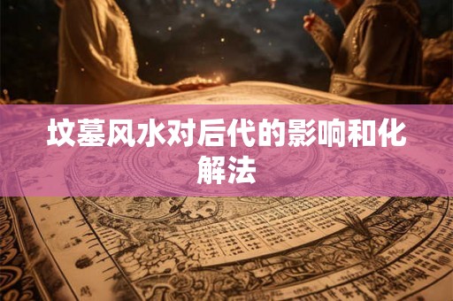 坟墓风水对后代的影响和化解法