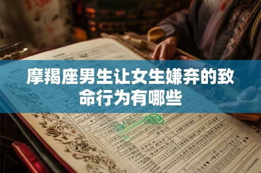 摩羯座男生让女生嫌弃的致命行为有哪些
