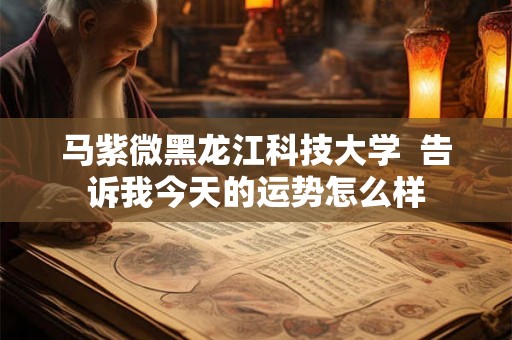 马紫微黑龙江科技大学  告诉我今天的运势怎么样