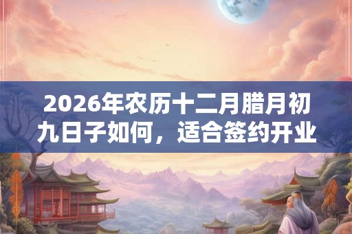 2026年农历十二月腊月初九日子如何，适合签约开业吗？