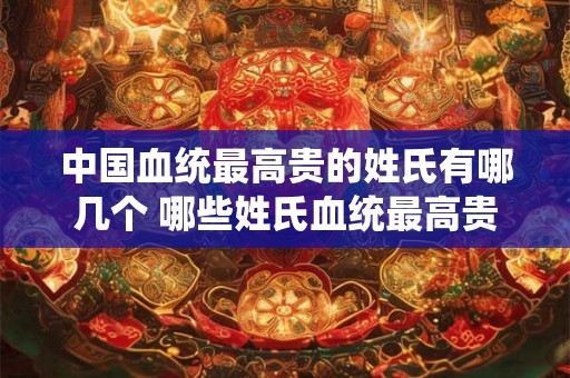 中国血统最高贵的姓氏有哪几个 哪些姓氏血统最高贵