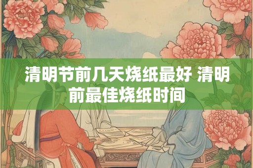 清明节前几天烧纸最好 清明前最佳烧纸时间