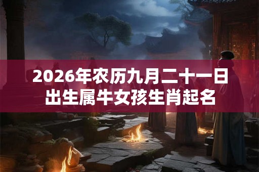 2026年农历九月二十一日出生属牛女孩生肖起名