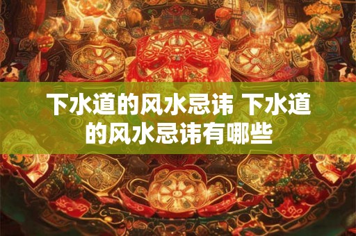 下水道的风水忌讳 下水道的风水忌讳有哪些