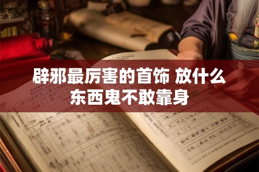 辟邪最厉害的首饰 放什么东西鬼不敢靠身