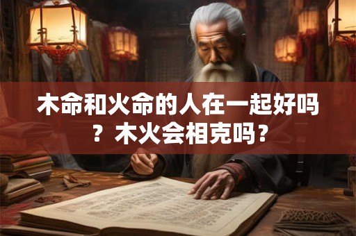 木命和火命的人在一起好吗?木火会相克吗? 木命和火命的人在一起好吗?木火会相克吗?