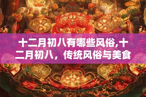 十二月初八有哪些风俗,十二月初八,传统风俗与美食的盛宴 十二月初八有哪些风俗,十二月初八,传统风俗与美食的盛宴
