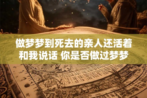 做梦梦到死去的亲人还活着和我说话 你是否做过梦梦见已故的亲人还活着并和你说话
