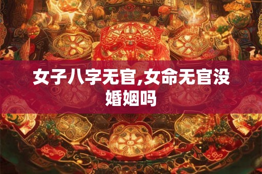 女子八字无官,女命无官没婚姻吗 女子八字无官,女命无官没婚姻吗