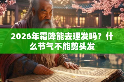 2026年霜降能去理发吗？什么节气不能剪头发