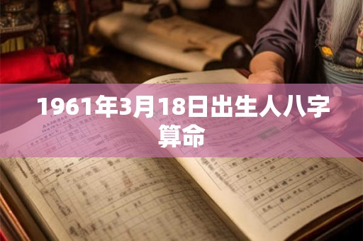 1961年3月18日出生人八字算命 1961年3月18日出生人八字算命