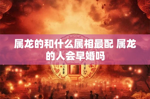 属龙的和什么属相最配 属龙的人会早婚吗