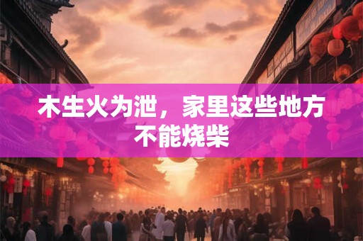 木生火为泄，家里这些地方不能烧柴