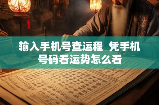 输入手机号查运程 凭手机号码看运势怎么看 输入手机号查运程 凭手机号码看运势怎么看