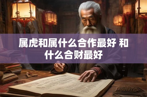 属虎和属什么合作最好 和什么合财最好