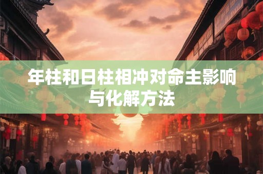 年柱和日柱相冲对命主影响与化解方法