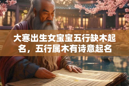 大寒出生女宝宝五行缺木起名,五行属木有诗意起名 大寒出生女宝宝五行缺木起名,五行属木有诗意起名